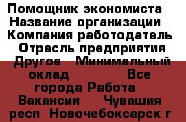 Помощник экономиста › Название организации ­ Компания-работодатель › Отрасль предприятия ­ Другое › Минимальный оклад ­ 20 000 - Все города Работа » Вакансии   . Чувашия респ.,Новочебоксарск г.